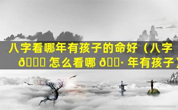 八字看哪年有孩子的命好（八字 🐟 怎么看哪 🌷 年有孩子）